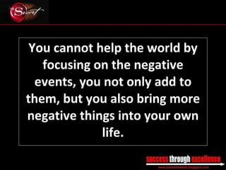You cannot help the world by focusing on the negative events, you not only add to them, but you also bring more negative things into your own life. _________________________________________________________________________________ 