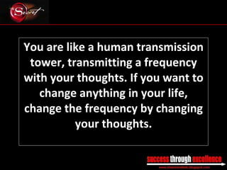 You are like a human transmission tower, transmitting a frequency with your thoughts. If you want to change anything in your life, change the frequency by changing your thoughts. _________________________________________________________________________________ 