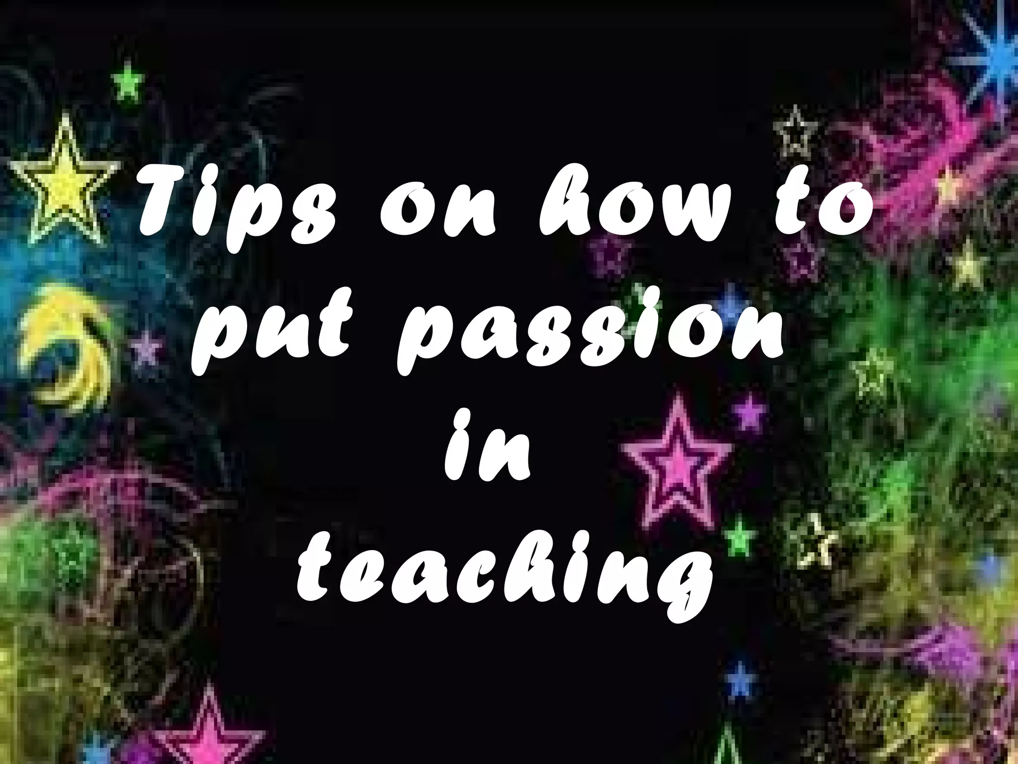 Tips on how to
 put passion
      in
   teaching
 
