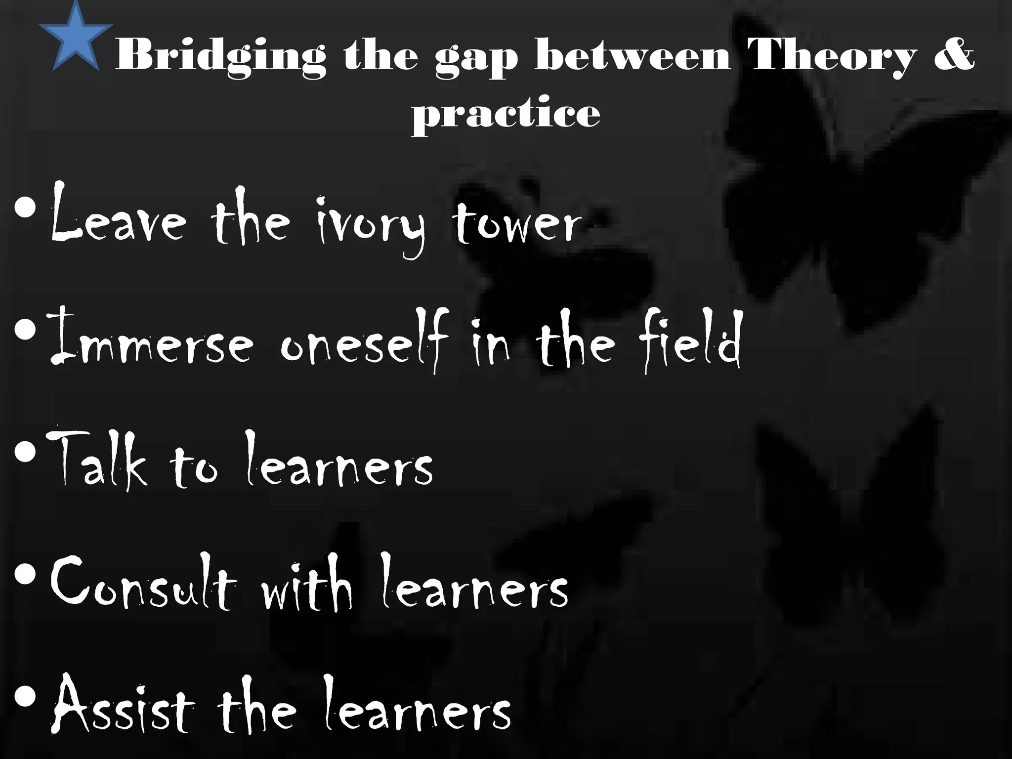 Bridging the gap between Theory &
                practice

• Leave the ivory tower
• Immerse oneself in the field
• Talk to learners
• Consult with learners
• Assist the learners
 