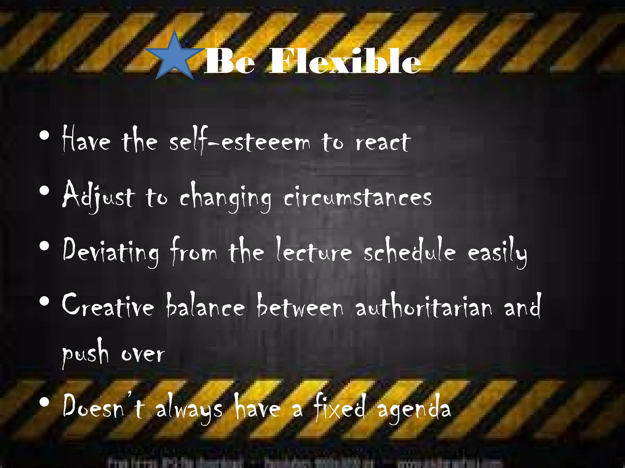 Be Flexible
• Have the self-esteeem to react
• Adjust to changing circumstances
• Deviating from the lecture schedule easily
• Creative balance between authoritarian and
  push over
• Doesn’t always have a fixed agenda
 