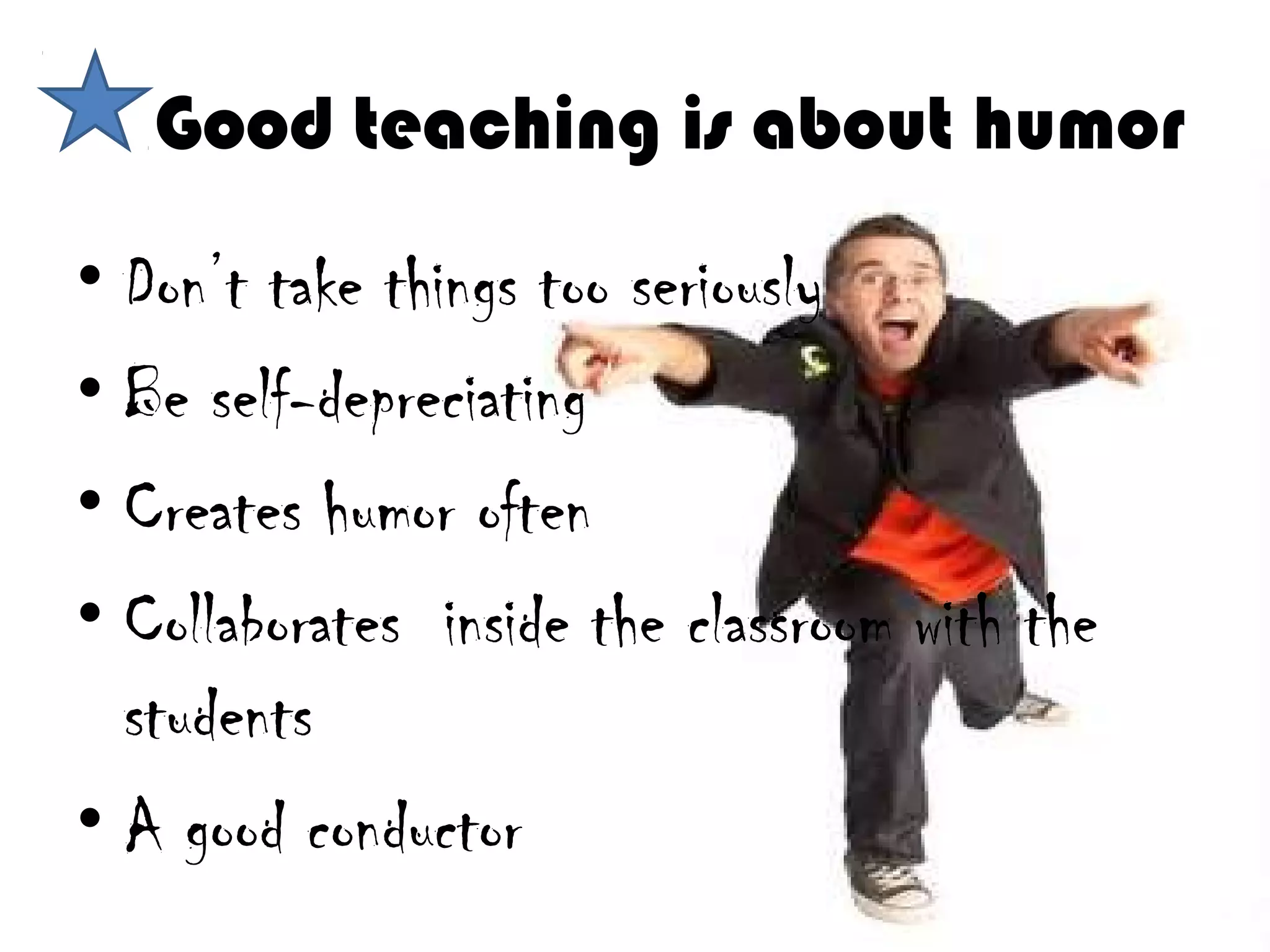 Good teaching is about humor
• Don’t take things too seriously
• Be self-depreciating
• Creates humor often
• Collaborates inside the classroom with the
  students
• A good conductor
 