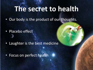 The secret to health
• Our body is the product of our thoughts.
• Placebo effect
• Laughter is the best medicine

• Focus on perfect health

 