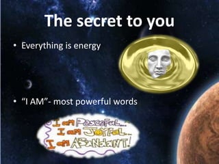 The secret to you
• Everything is energy

“

• “I AM”- most powerful words

 