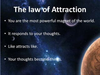 The law of Attraction
• You are the most powerful magnet of the world.
• It responds to your thoughts.
• Like attracts like.

• Your thoughts become things.

 