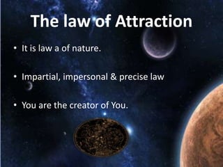 The law of Attraction
• It is law a of nature.
• Impartial, impersonal & precise law
• You are the creator of You.

 