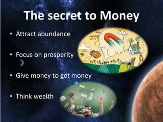 The secret to Money
• Attract abundance
• Focus on prosperity
• Give money to get money

• Think wealth

 