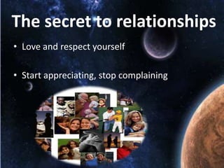 The secret to relationships
• Love and respect yourself
• Start appreciating, stop complaining

 