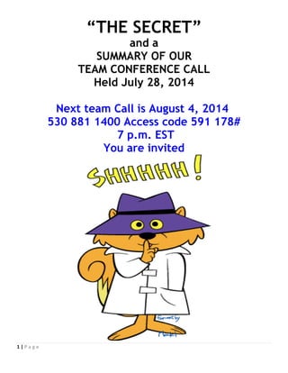 1 | P a g e
“THE
SECRET”
Plus
AWESOME
Weight Loss
Testimonies
plus
a SUMMARY OF OUR
TEAM CONFERENCE CALL
Held July 28, 2014
You are invited:
Next call
August 11, 2014
530 881 1400 Access
code
591 178#
7 p.m. EST
 