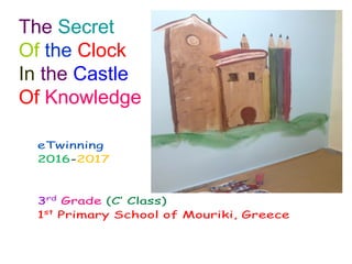 The Secret
Of the Clock
In the Castle
Of Knowledge
eTwinning
2016-2017
3rd
Grade (C’ Class)
1st
Primary School of Mouriki, Greece
 