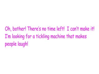 Oh, bother! There’s no time left! I can’t make it!
I’m looking for a tickling machine that makes
people laugh!
 