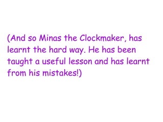 (And so Minas the Clockmaker, has
learnt the hard way. He has been
taught a useful lesson and has learnt
from his mistakes!)
 