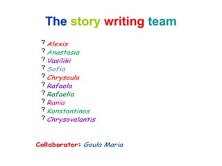 The story writing team
? Alexis
? Anastasia
? Vasiliki
? Sofia
? Chrysoula
? Rafaela
? Rafaelia
? Rania
? Konstantinos
? Chrysovalantis
Collaborator: Goula Maria
 