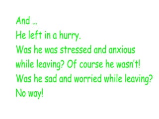 And …
He left in a hurry.
Was he was stressed and anxious
while leaving? Of course he wasn’t!
Was he sad and worried while leaving?
No way!
 