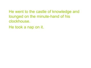 He went to the castle of knowledge and
lounged on the minute-hand of his
clockhouse.
He took a nap on it.
 