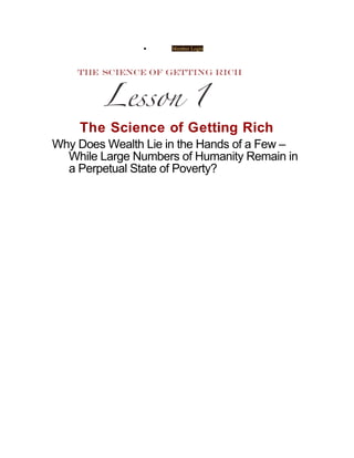 •    Member Login




    The Science of Getting Rich
Why Does Wealth Lie in the Hands of a Few –
  While Large Numbers of Humanity Remain in
  a Perpetual State of Poverty?
 