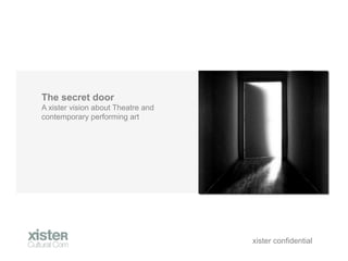 The secret door
A xister vision about Theatre and
contemporary performing art




                                    xister confidential
 