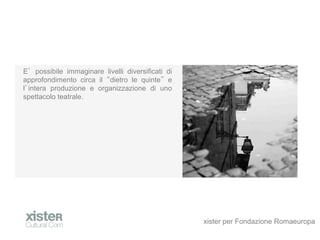 E possibile immaginare livelli diversificati di
approfondimento circa il dietro le quinte e
l intera produzione e organizzazione di uno
spettacolo teatrale.




                                                  xister per Fondazione Romaeuropa
 