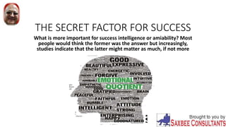 THE SECRET FACTOR FOR SUCCESS
What is more important for success intelligence or amiability? Most
people would think the former was the answer but increasingly,
studies indicate that the latter might matter as much, if not more
 