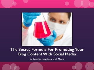 By Keri Jaehnig, Idea Girl Media
The Secret Formula For Promoting Your
Blog Content With Social Media
 