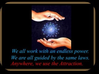 We all work with an endless power.
We are all guided by the same laws.
Anywhere, we use the Attraction.
 