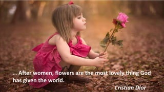 … After women, flowers are the most lovely thing God
has given the world.
- Cristian Dior
 