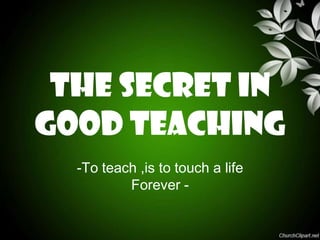 THE SECRET IN
GOOD teaching
  -To teach ,is to touch a life
          Forever -
 