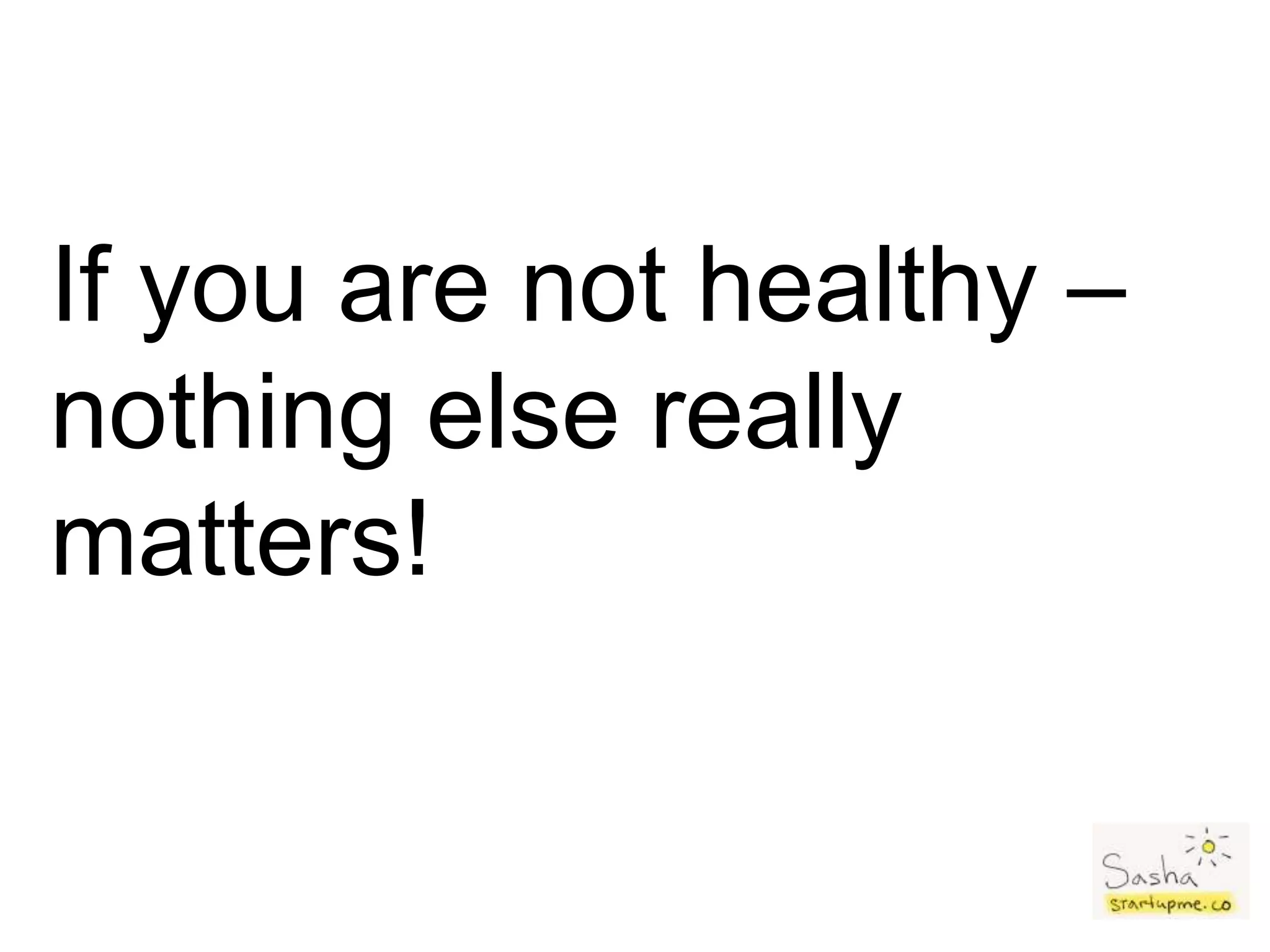 If you are not healthy –
nothing else really
matters!
 