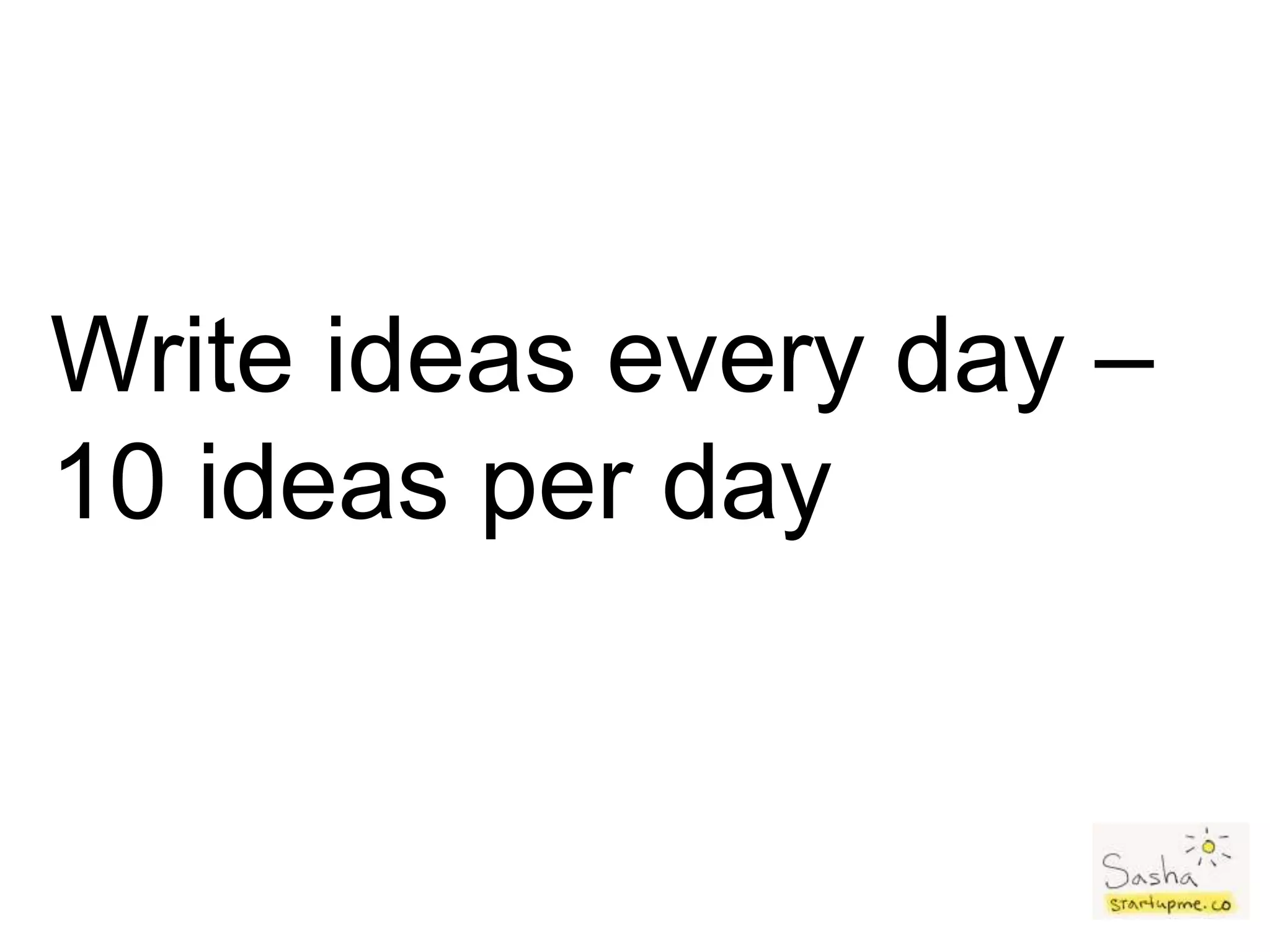 Write ideas every day –
10 ideas per day
 