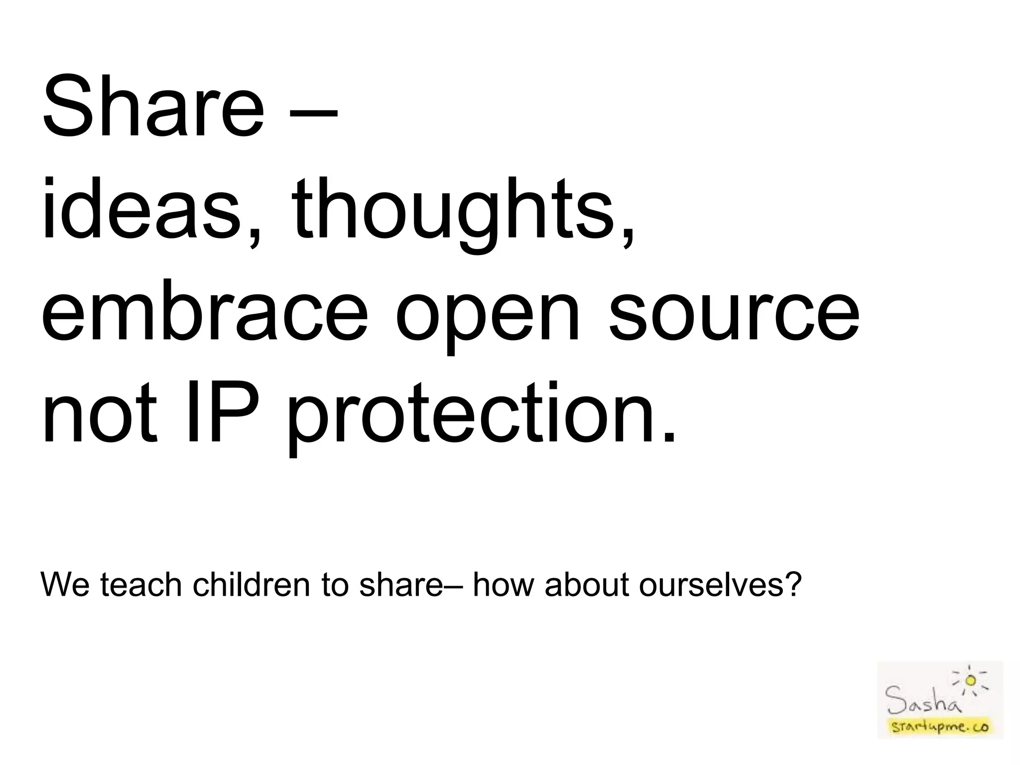 Share –
ideas, thoughts,
embrace open source
not IP protection.
We teach children to share– how about ourselves?
 