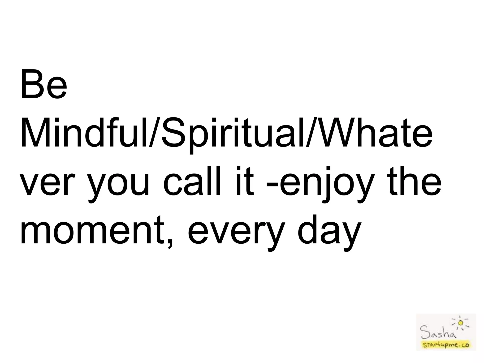 Be
Mindful/Spiritual/Whate
ver you call it -enjoy the
moment, every day
 