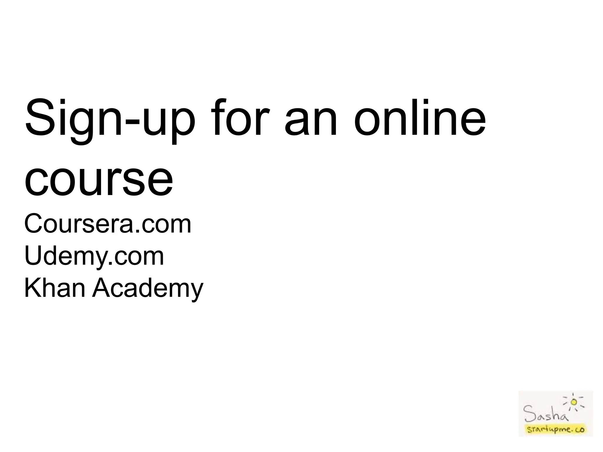Sign-up for an online
course
Coursera.com
Udemy.com
Khan Academy
 