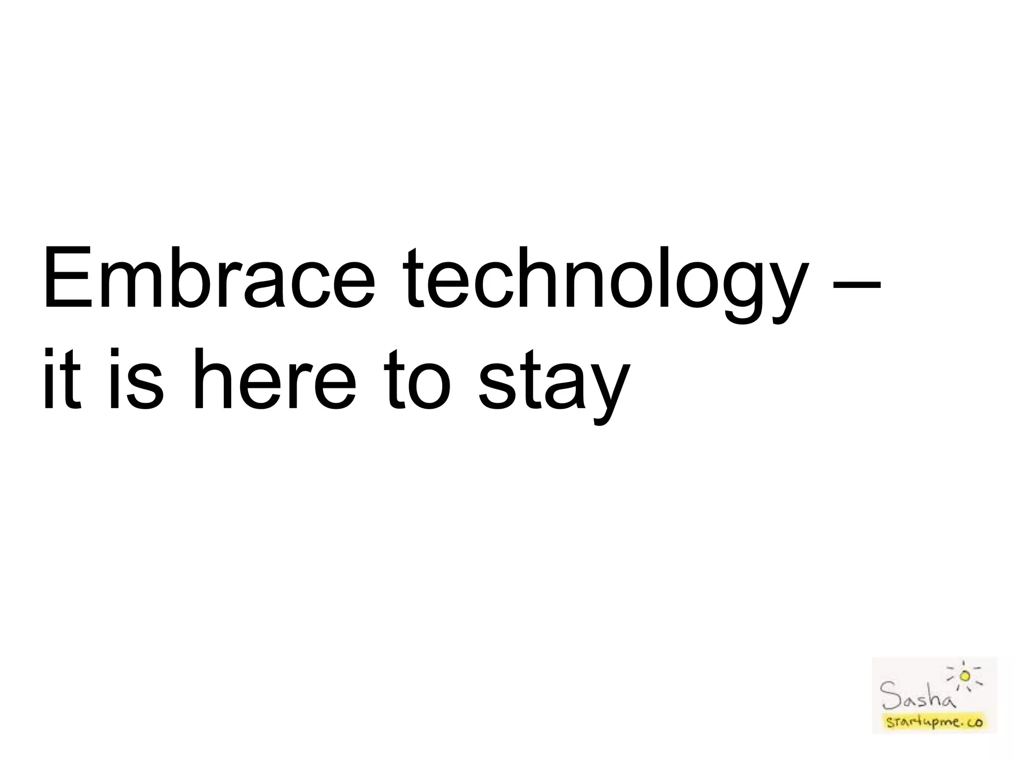 Embrace technology –
it is here to stay
 