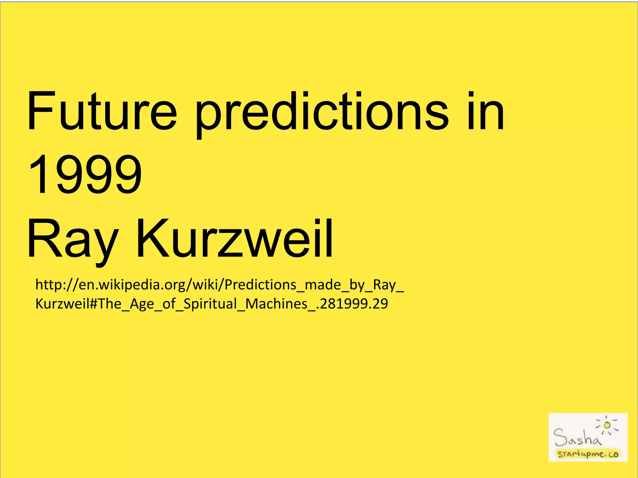 Future predictions in
1999
Ray Kurzweil
http://en.wikipedia.org/wiki/Predictions_made_by_Ray_
Kurzweil#The_Age_of_Spiritual_Machines_.281999.29
 
