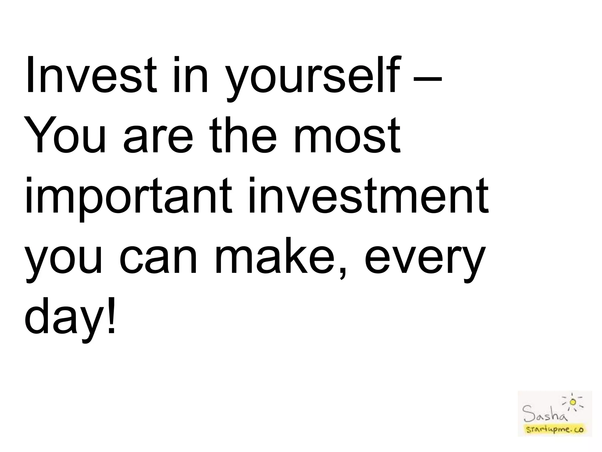 Invest in yourself –
You are the most
important investment
you can make, every
day!
 