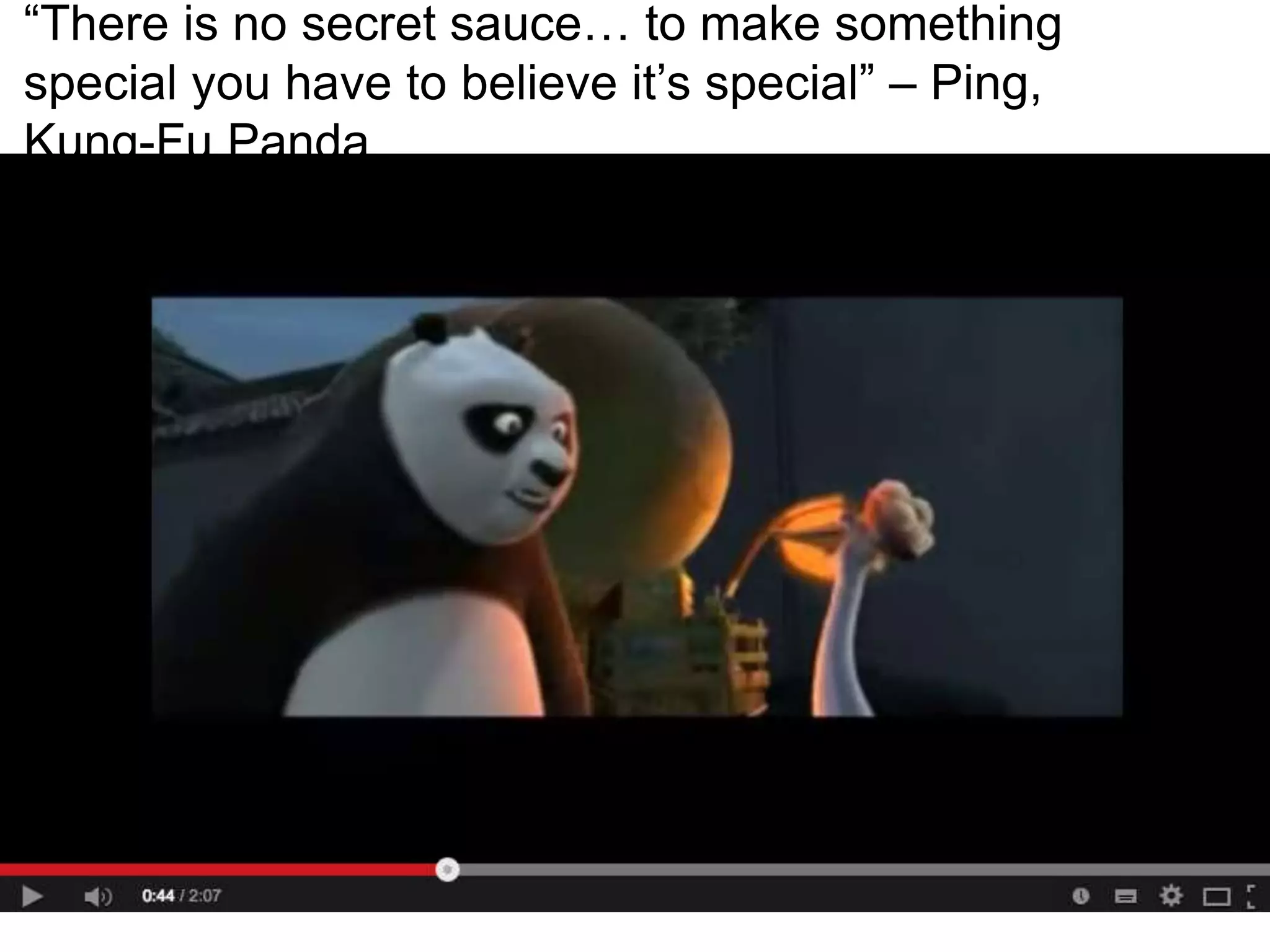 “There is no secret sauce… to make something
special you have to believe it’s special” – Ping,
Kung-Fu Panda
 
