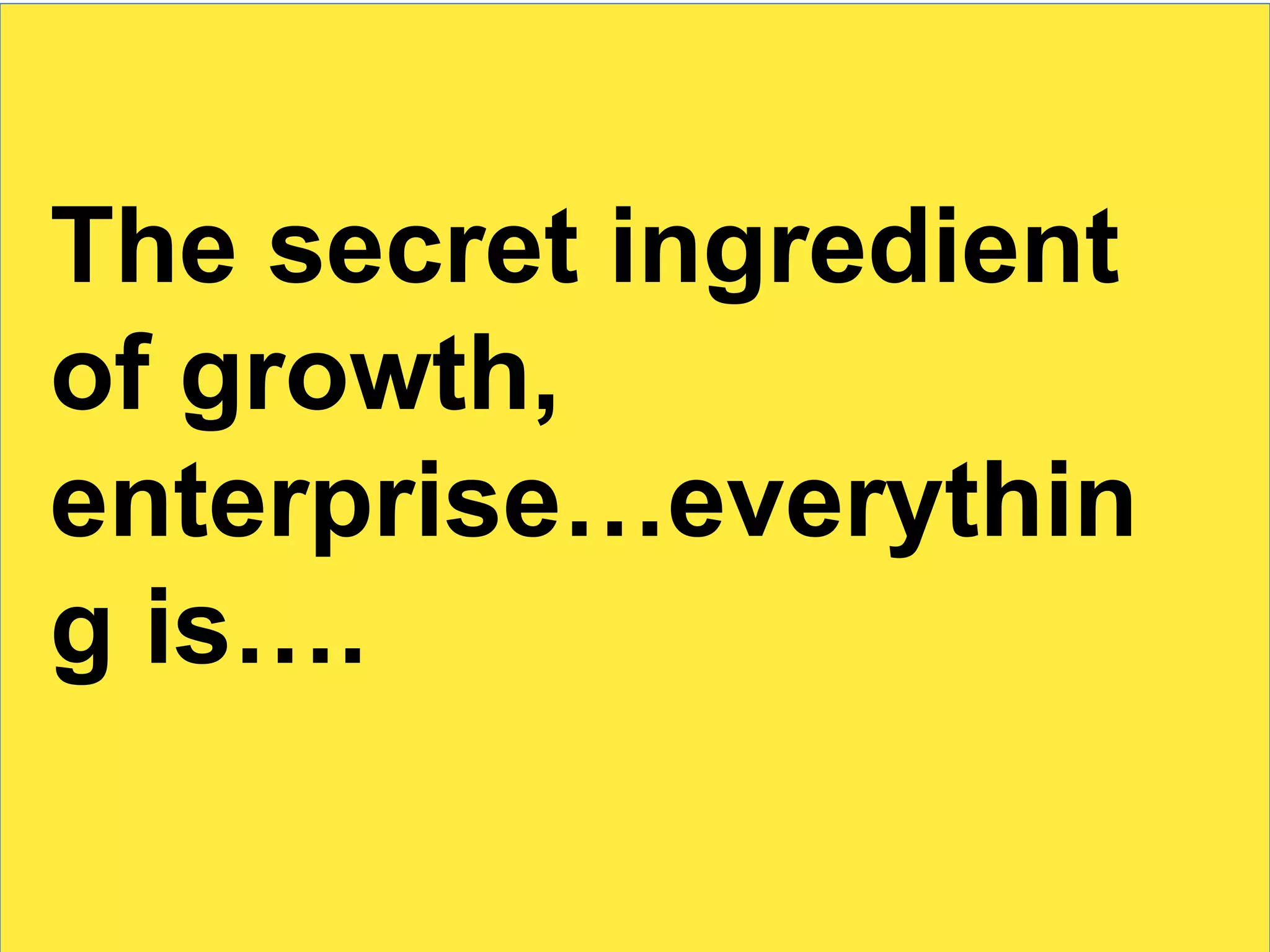 The secret ingredient
of growth,
enterprise…everythin
g is….
 