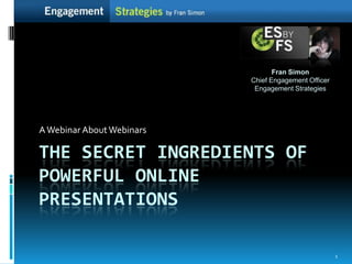 Fran SimonChief Engagement Officer Engagement Strategies  A Webinar About Webinars The Secret Ingredients of powerful Online Presentations 1 