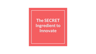 The SECRET
Ingredient to
Innovate
 