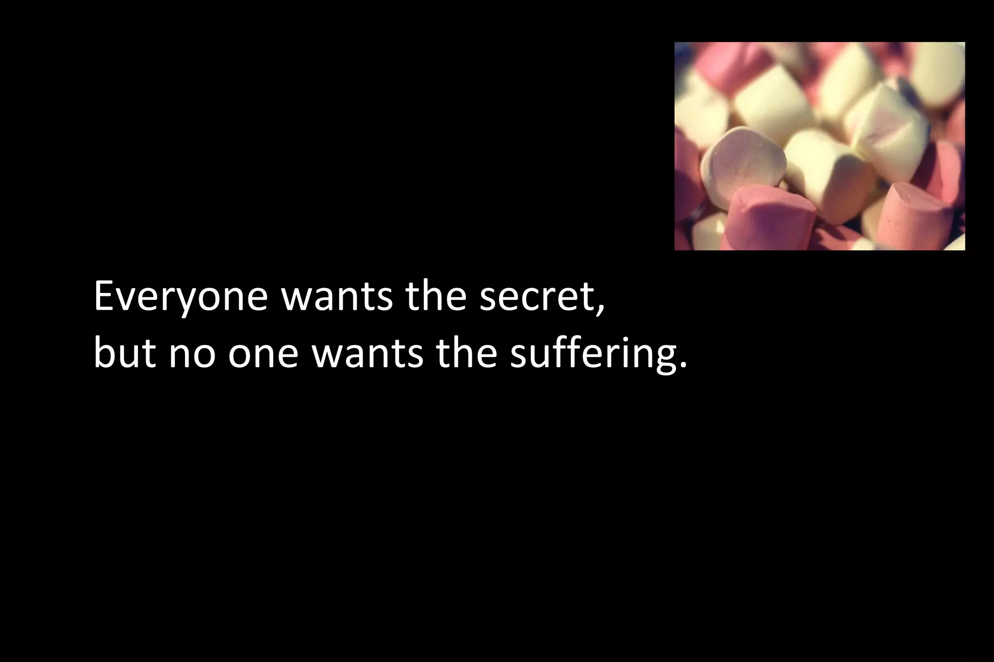 Everyone wants the secret,
but no one wants the suffering.
 