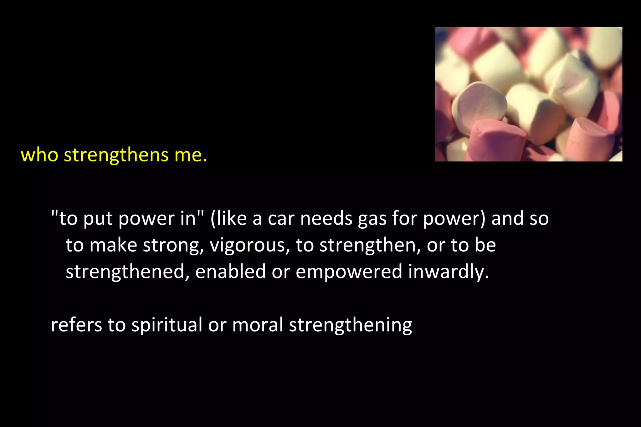 who strengthens me.
"to put power in" (like a car needs gas for power) and so
to make strong, vigorous, to strengthen, or to be
strengthened, enabled or empowered inwardly.
refers to spiritual or moral strengthening
 