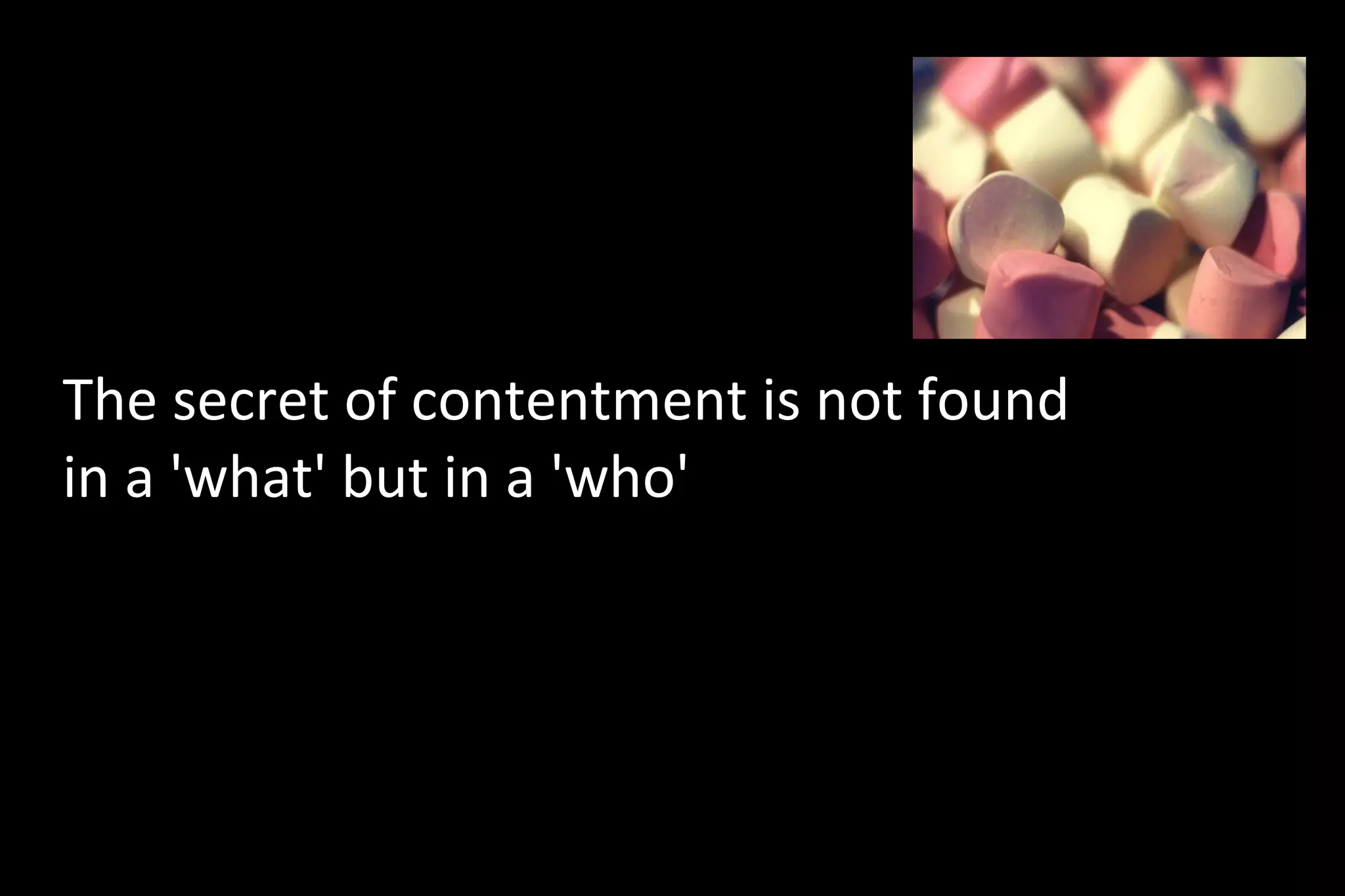 The secret of contentment is not found
in a 'what' but in a 'who'
 