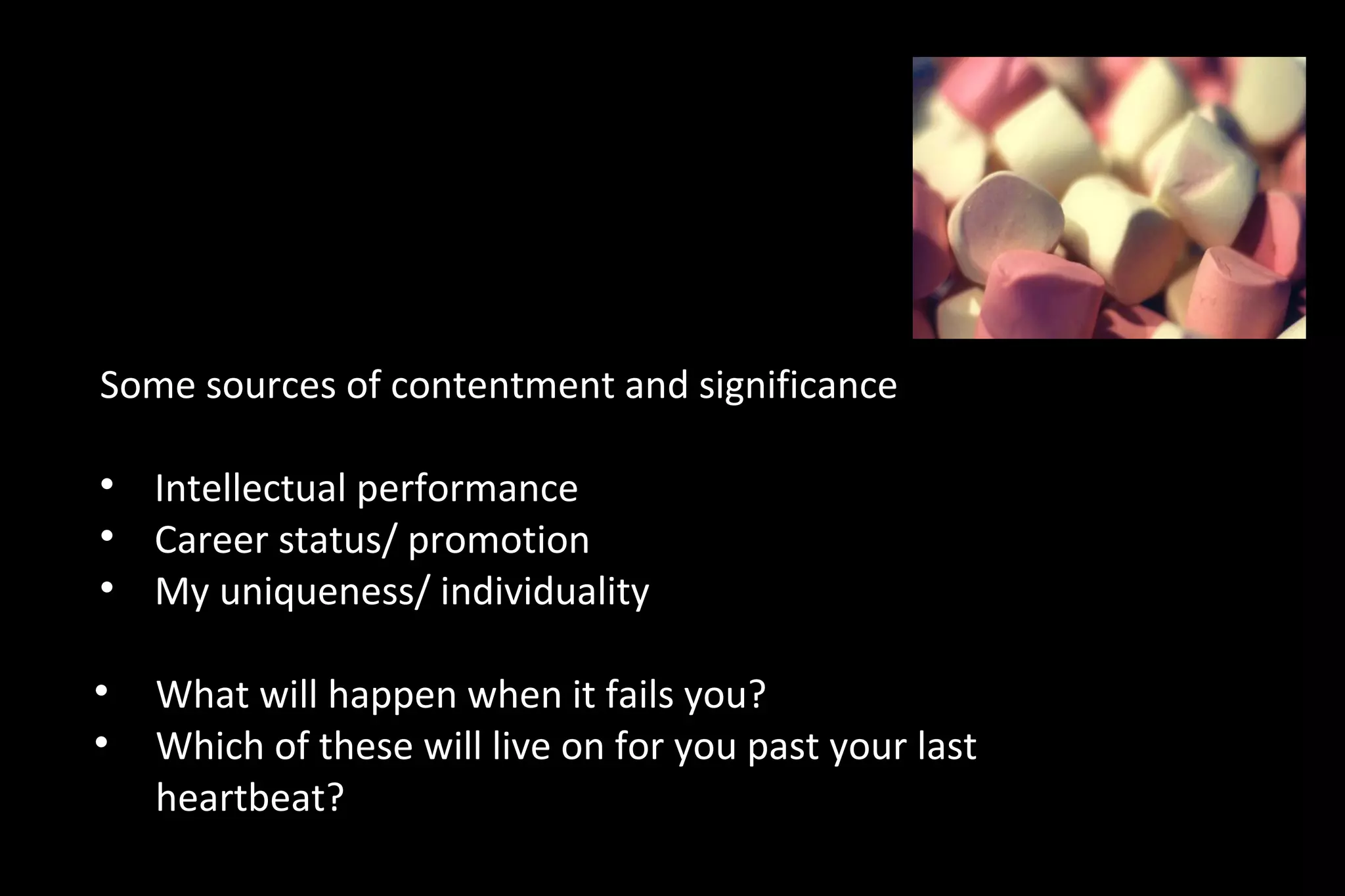 Some sources of contentment and significance

Intellectual performance

Career status/ promotion

My uniqueness/ individuality

What will happen when it fails you?

Which of these will live on for you past your last
heartbeat?
 