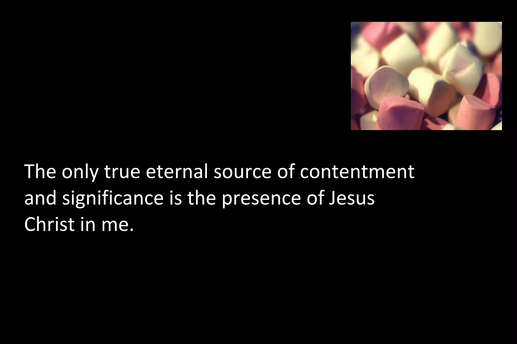 The only true eternal source of contentment
and significance is the presence of Jesus
Christ in me.
 