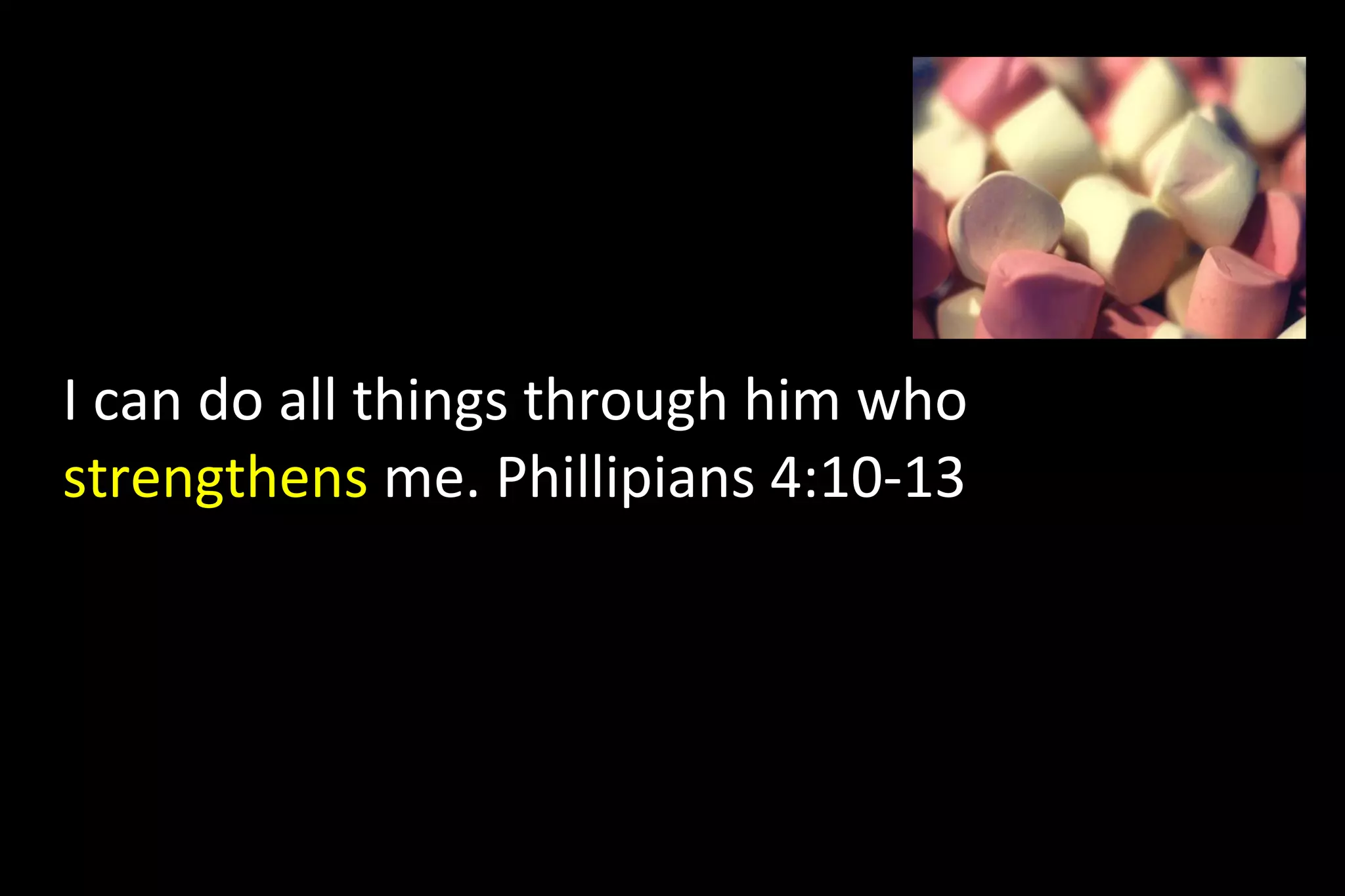 I can do all things through him who
strengthens me. Phillipians 4:10-13
 