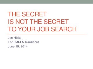 THE SECRET
IS NOT THE SECRET
TO YOUR JOB SEARCH
Jon Hicks
For PMI-LA Transitions
June 19, 2014
 