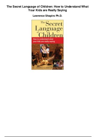 The Secret Language of Children: How to Understand What
Your Kids are Really Saying
Lawrence Shapiro Ph.D.
 