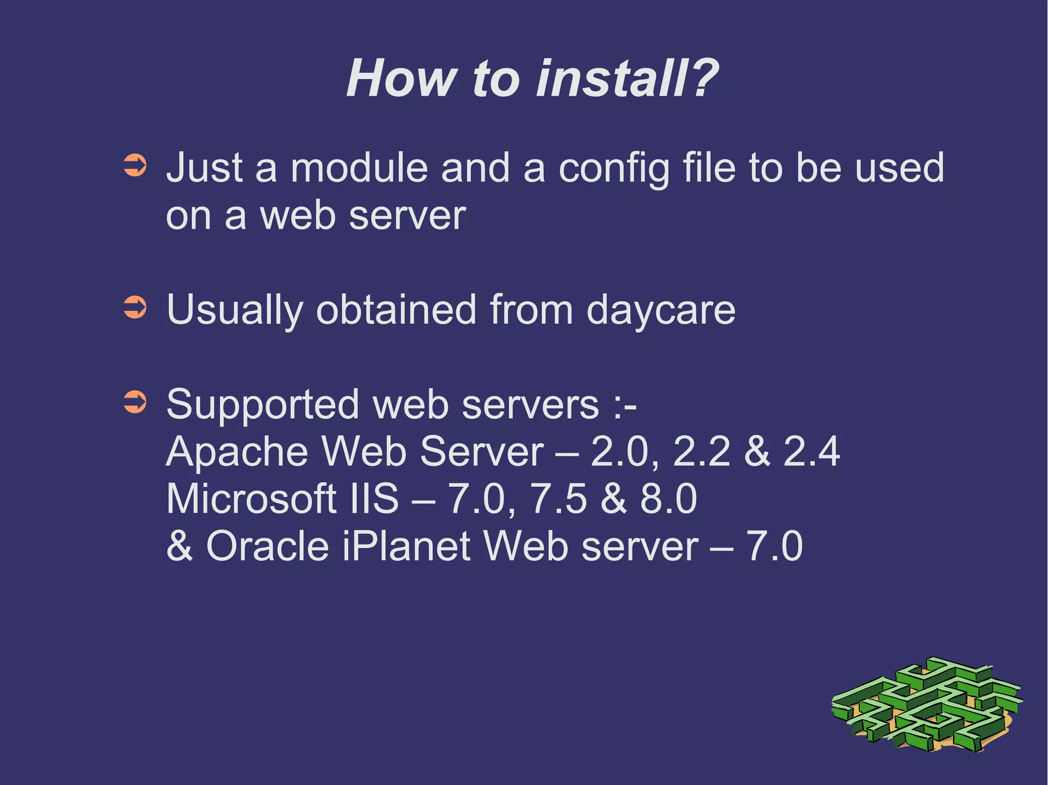 ➲ Just a module and a config file to be used
on a web server
➲ Usually obtained from daycare
➲ Supported web servers :-
Apache Web Server – 2.0, 2.2 & 2.4
Microsoft IIS – 7.0, 7.5 & 8.0
& Oracle iPlanet Web server – 7.0
➲ Instructions to install
dev.day.com/install
How to install?
 