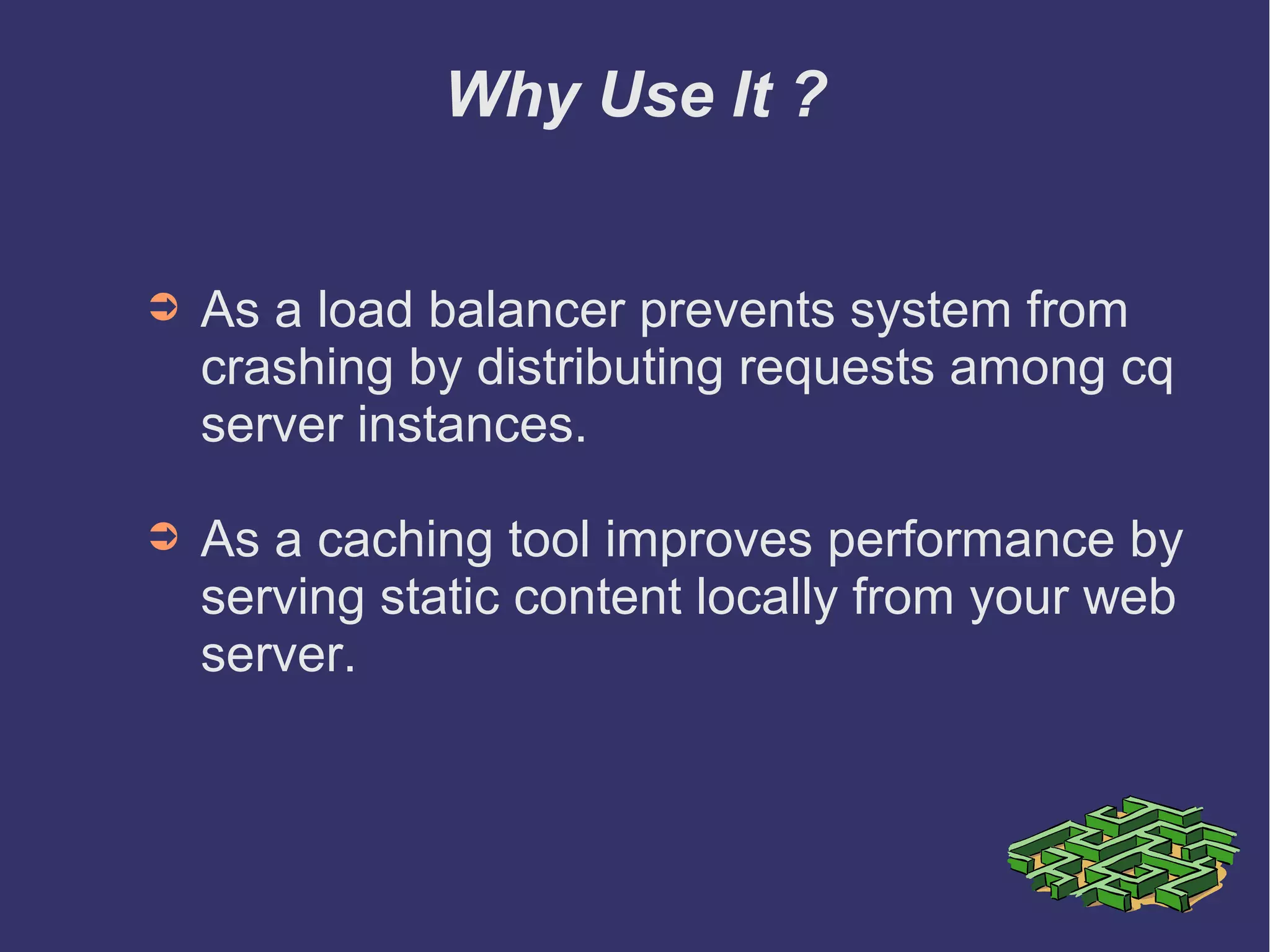 Why Use It ?
➲ As a load balancer prevents system from
crashing by distributing requests among cq
server instances.
➲ As a caching tool improves performance by
serving static content locally from your web
server.
 