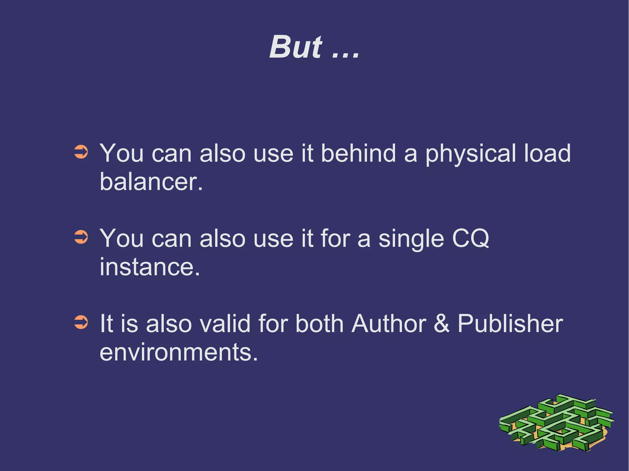 But …
➲ You can also use it behind a physical load
balancer.
➲ You can also use it for a single CQ
instance.
➲ It is also valid for both Author & Publisher
environments.
 